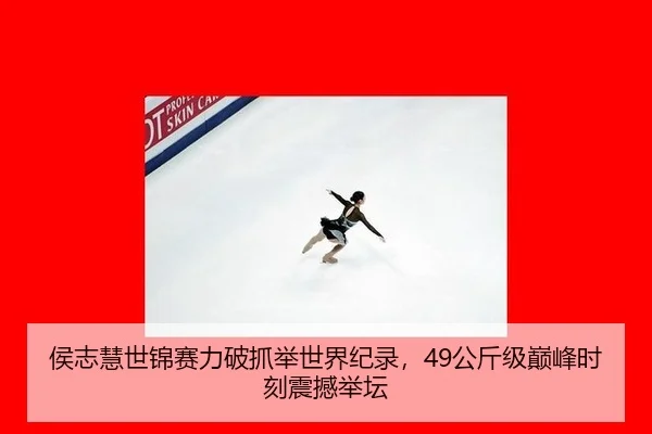 侯志慧世锦赛力破抓举世界纪录，49公斤级巅峰时刻震撼举坛