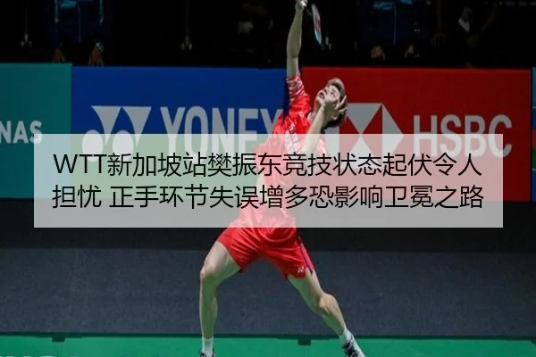 WTT新加坡站樊振东竞技状态起伏令人担忧 正手环节失误增多恐影响卫冕之路