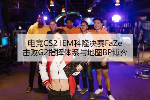 电竞CS2 IEM科隆决赛FaZe击败G2指挥体系与地图BP博弈