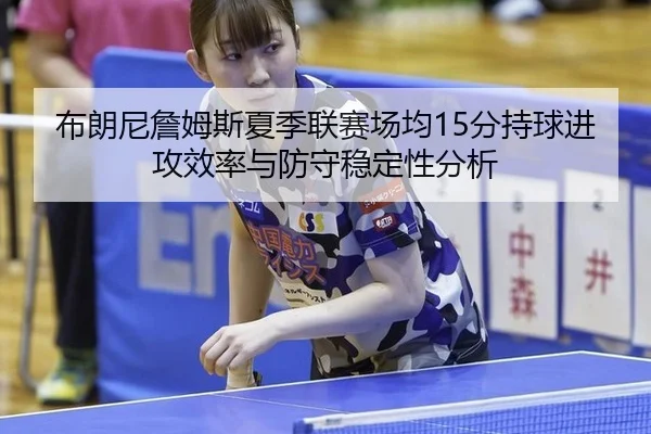 布朗尼詹姆斯夏季联赛场均15分持球进攻效率与防守稳定性分析